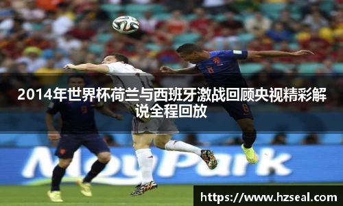 2014年世界杯荷兰与西班牙激战回顾央视精彩解说全程回放