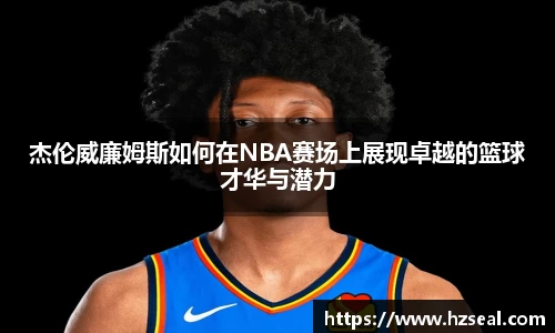 杰伦威廉姆斯如何在NBA赛场上展现卓越的篮球才华与潜力