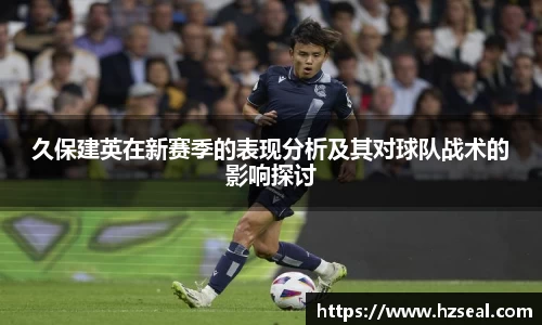 久保建英在新赛季的表现分析及其对球队战术的影响探讨