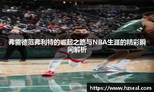 弗雷德范弗利特的崛起之路与NBA生涯的精彩瞬间解析