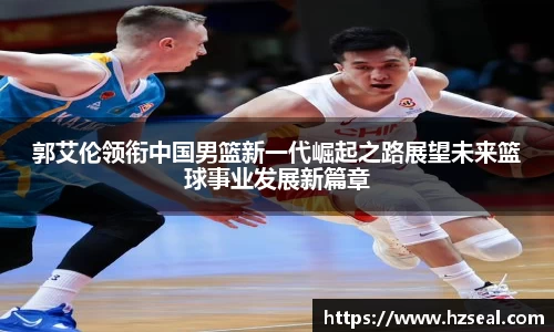郭艾伦领衔中国男篮新一代崛起之路展望未来篮球事业发展新篇章