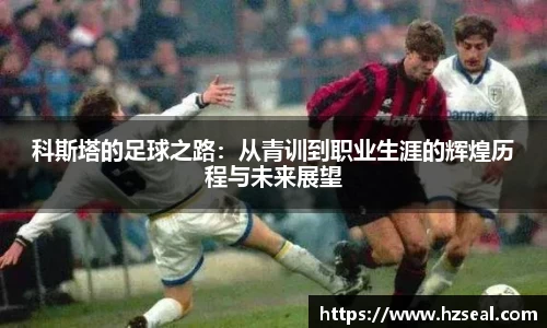 科斯塔的足球之路：从青训到职业生涯的辉煌历程与未来展望